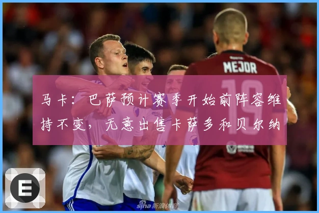 马卡：巴萨预计赛季开始前阵容维持不变，无意出售卡萨多和贝尔纳尔