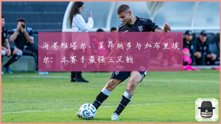 海港维塔尔、莱昂纳多与加布里埃尔：本赛季最强三叉戟