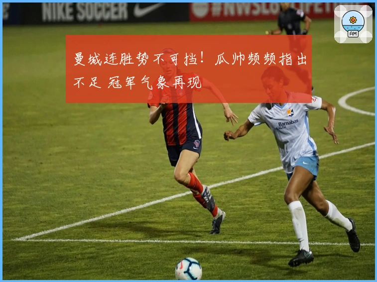 曼城连胜势不可挡！瓜帅频频指出不足 冠军气象再现