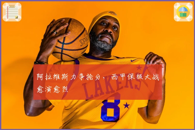 阿拉维斯力争抢分，西甲保级大战愈演愈烈