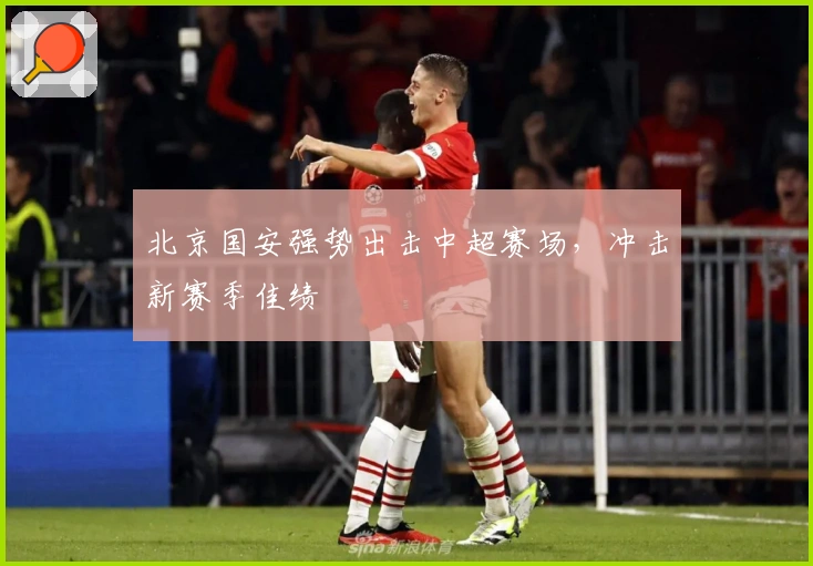 北京国安强势出击中超赛场，冲击新赛季佳绩