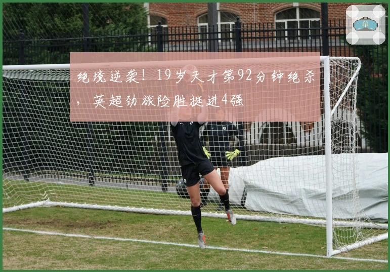 绝境逆袭！19岁天才第92分钟绝杀，英超劲旅险胜挺进4强