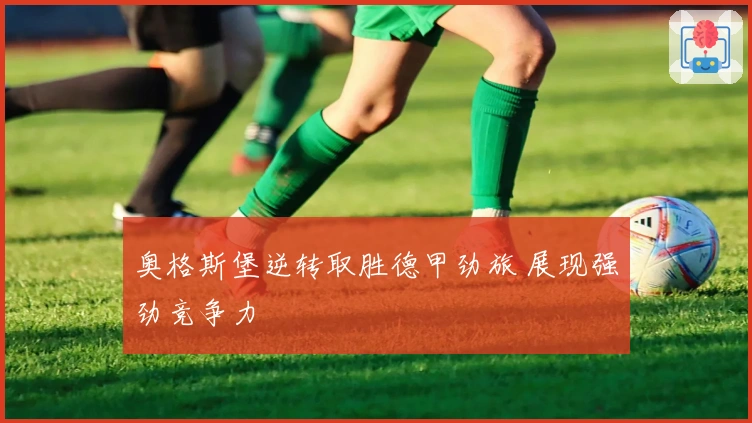 奥格斯堡逆转取胜德甲劲旅 展现强劲竞争力