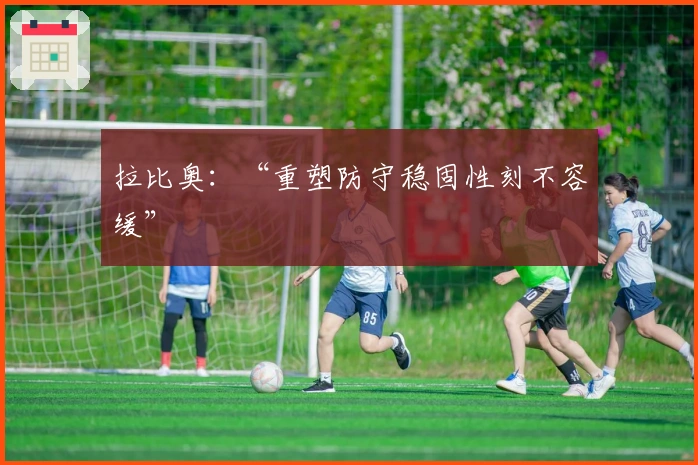 拉比奥：“重塑防守稳固性刻不容缓”