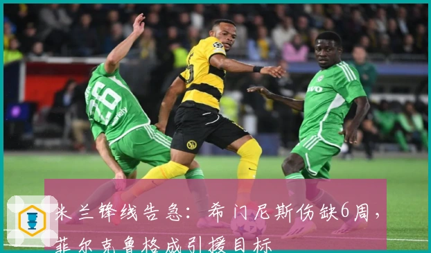 米兰锋线告急：希门尼斯伤缺6周，菲尔克鲁格成引援目标