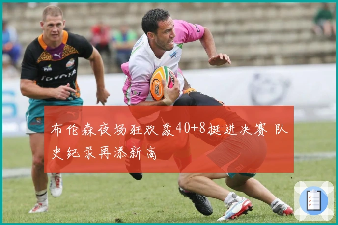 布伦森夜场狂欢轰40+8挺进决赛 队史纪录再添新高