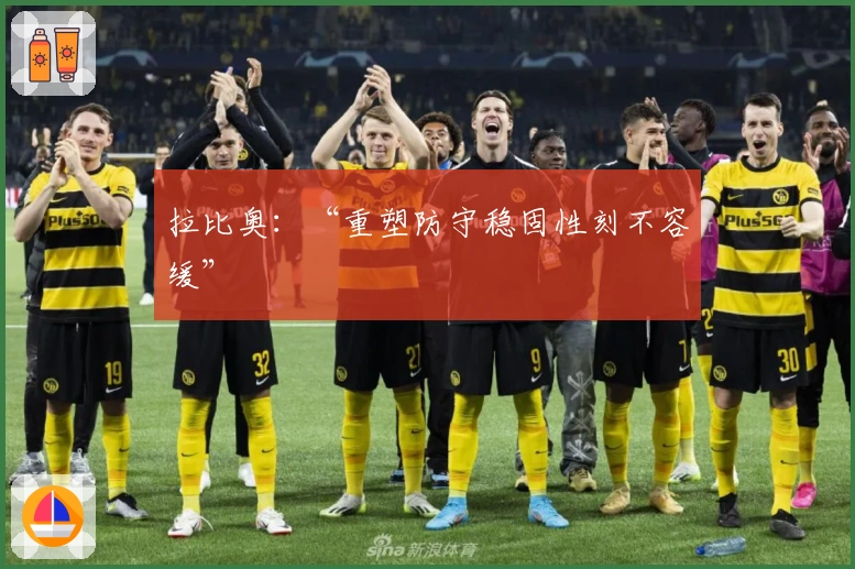 拉比奥：“重塑防守稳固性刻不容缓”