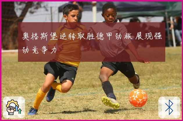 奥格斯堡逆转取胜德甲劲旅 展现强劲竞争力
