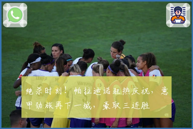 绝杀时刻！帕拉迪诺狂热庆祝，意甲劲旅再下一城，豪取三连胜