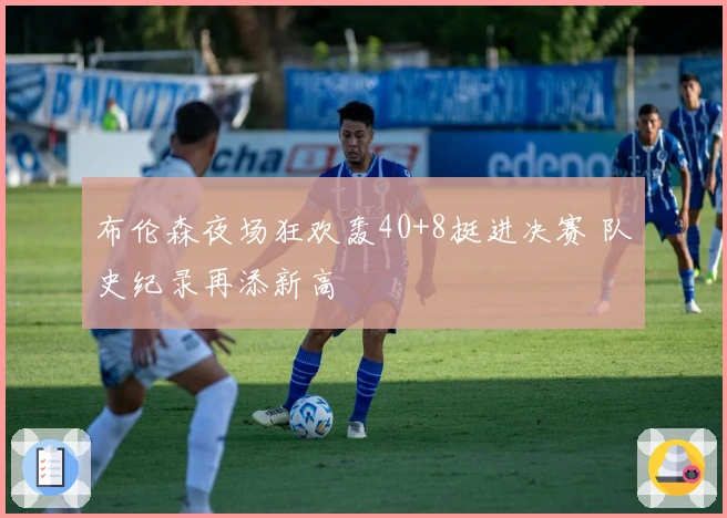 布伦森夜场狂欢轰40+8挺进决赛 队史纪录再添新高