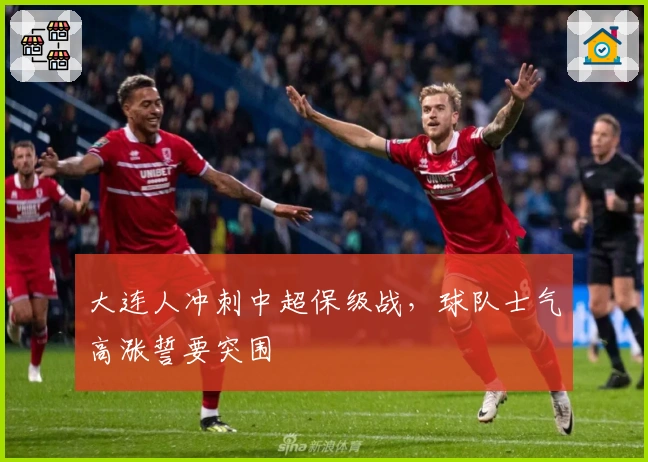 大连人冲刺中超保级战，球队士气高涨誓要突围