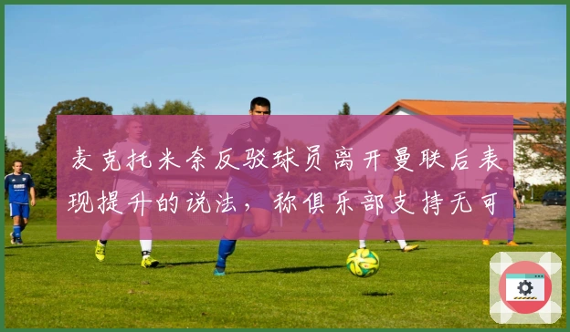 麦克托米奈反驳球员离开曼联后表现提升的说法，称俱乐部支持无可挑剔