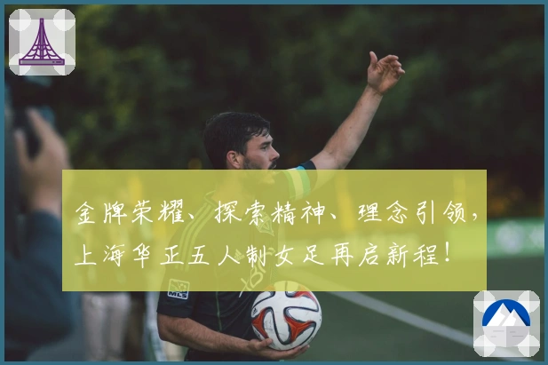 金牌荣耀、探索精神、理念引领，上海华正五人制女足再启新程！