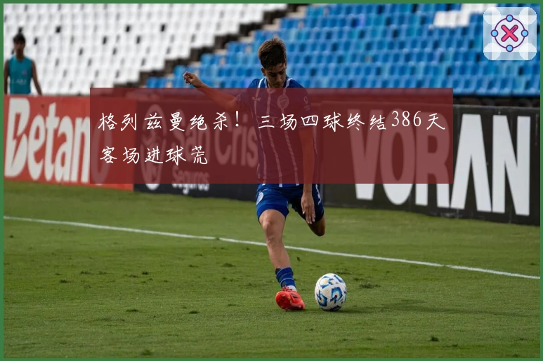 格列兹曼绝杀！三场四球终结386天客场进球荒