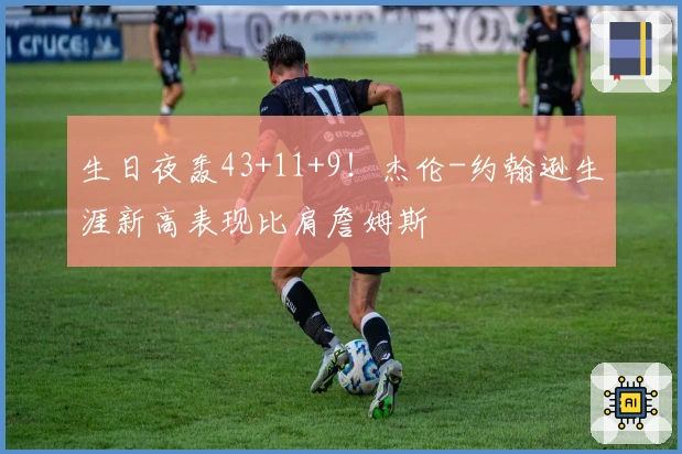 生日夜轰43+11+9！杰伦-约翰逊生涯新高表现比肩詹姆斯