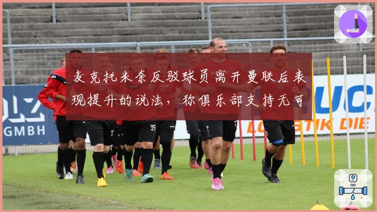 麦克托米奈反驳球员离开曼联后表现提升的说法，称俱乐部支持无可挑剔