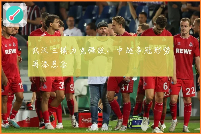 武汉三镇力克强敌，中超争冠形势再添悬念