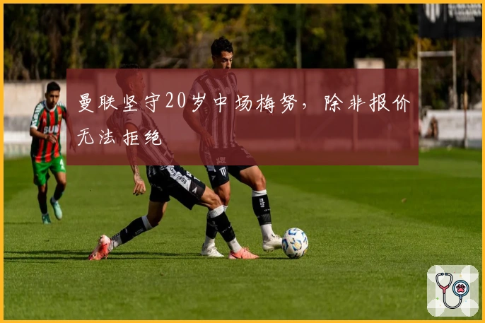 曼联坚守20岁中场梅努，除非报价无法拒绝