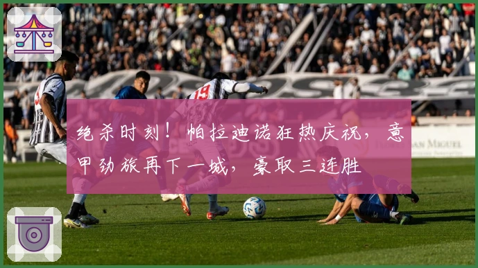 绝杀时刻！帕拉迪诺狂热庆祝，意甲劲旅再下一城，豪取三连胜