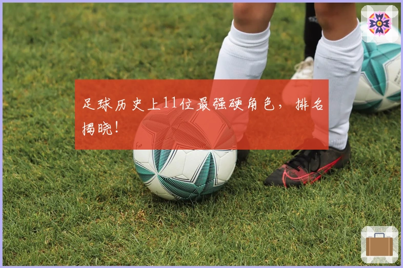 足球历史上11位最强硬角色，排名揭晓！